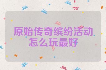 原始传奇缤纷活动怎么玩最好