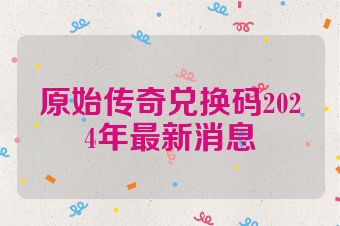 原始传奇兑换码2024年最新消息