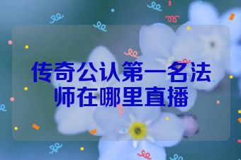 传奇公认第一名法师在哪里直播