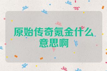 原始传奇氪金什么意思啊