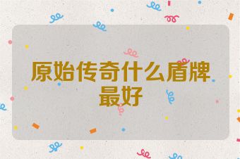 原始传奇什么盾牌最好