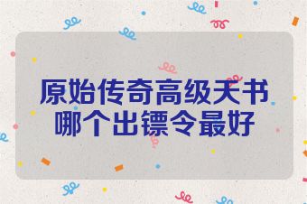 原始传奇高级天书哪个出镖令最好