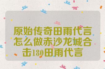 原始传奇田雨代言怎么做赤沙龙城合击180田雨代言