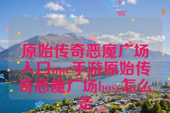 原始传奇恶魔广场入口npc手游原始传奇恶魔广场boss怎么走