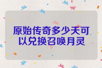 原始传奇多少天可以兑换召唤月灵