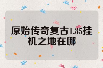 原始传奇复古1.85挂机之地在哪