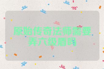 原始传奇法师需要弄六级盾吗