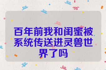 百年前我和闺蜜被系统传送进灵兽世界了吗