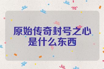 原始传奇封号之心是什么东西