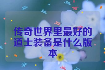传奇世界里最好的道士装备是什么版本