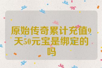 原始传奇累计充值9天50元宝是绑定的吗