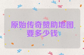 原始传奇赞助地图要多少钱