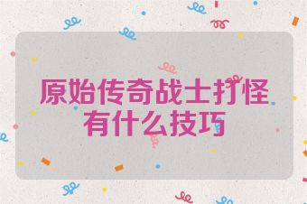 原始传奇战士打怪有什么技巧