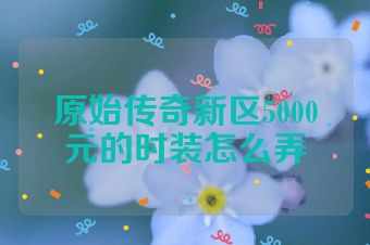原始传奇新区5000元的时装怎么弄