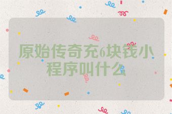 原始传奇充6块钱小程序叫什么