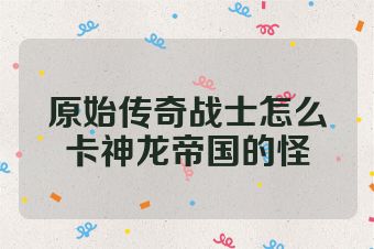 原始传奇战士怎么卡神龙帝国的怪
