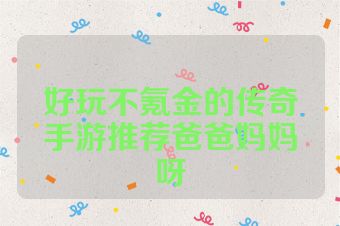 好玩不氪金的传奇手游推荐爸爸妈妈呀