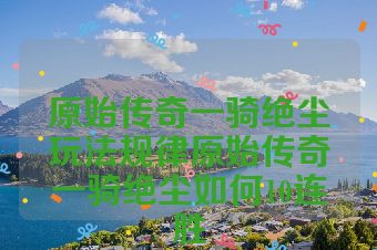 原始传奇一骑绝尘玩法规律原始传奇一骑绝尘如何10连胜