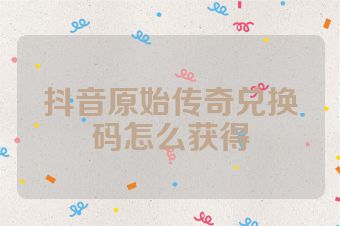 抖音原始传奇兑换码怎么获得