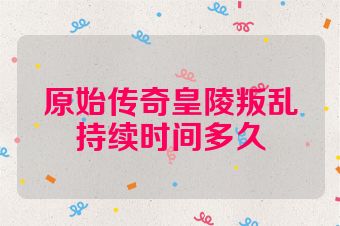 原始传奇皇陵叛乱持续时间多久