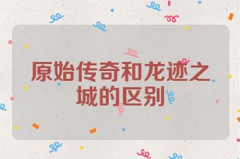原始传奇和龙迹之城的区别