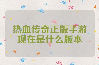 热血传奇正版手游现在是什么版本