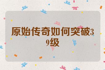 原始传奇如何突破39级