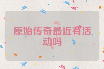 原始传奇最近有活动吗