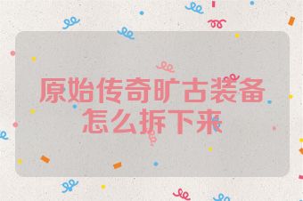 原始传奇旷古装备怎么拆下来