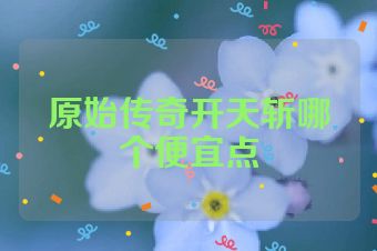 原始传奇开天斩哪个便宜点