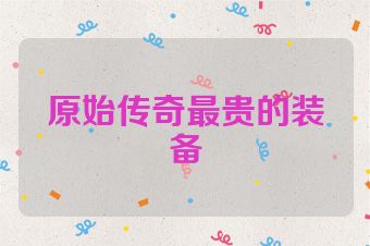 原始传奇最贵的装备
