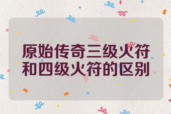 原始传奇三级火符和四级火符的区别