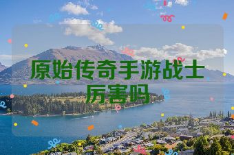 原始传奇手游战士厉害吗