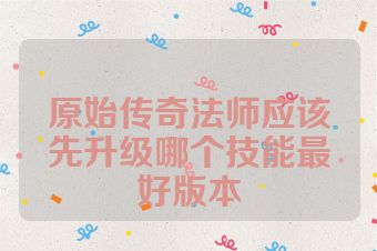 原始传奇法师应该先升级哪个技能最好版本