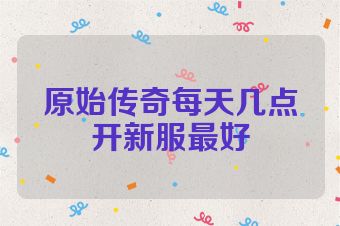 原始传奇每天几点开新服最好