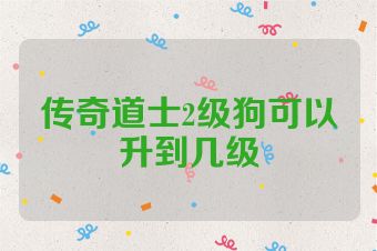 传奇道士2级狗可以升到几级