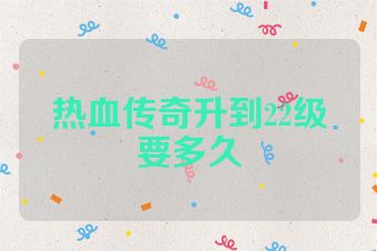 热血传奇升到22级要多久