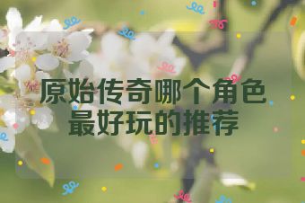 原始传奇哪个角色最好玩的推荐
