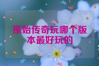 原始传奇玩哪个版本最好玩的