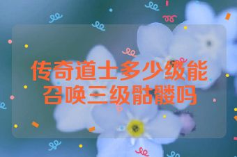 传奇道士多少级能召唤三级骷髅吗