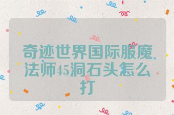 奇迹世界国际服魔法师45洞石头怎么打