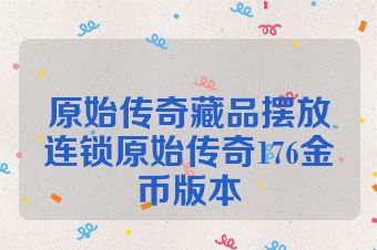 原始传奇藏品摆放连锁原始传奇176金币版本