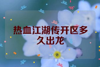 热血江湖传开区多久出龙