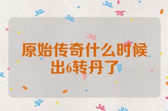 原始传奇什么时候出6转丹了