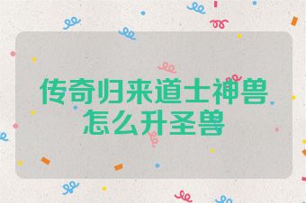 传奇归来道士神兽怎么升圣兽