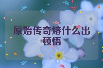 原始传奇熔什么出顿悟