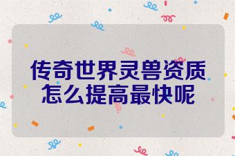 传奇世界灵兽资质怎么提高最快呢