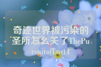 奇迹世界被污染的圣所怎么关了ThePursuitofLust4