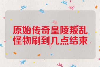 原始传奇皇陵叛乱怪物刷到几点结束