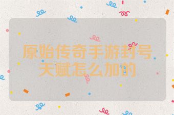 原始传奇手游封号天赋怎么加的